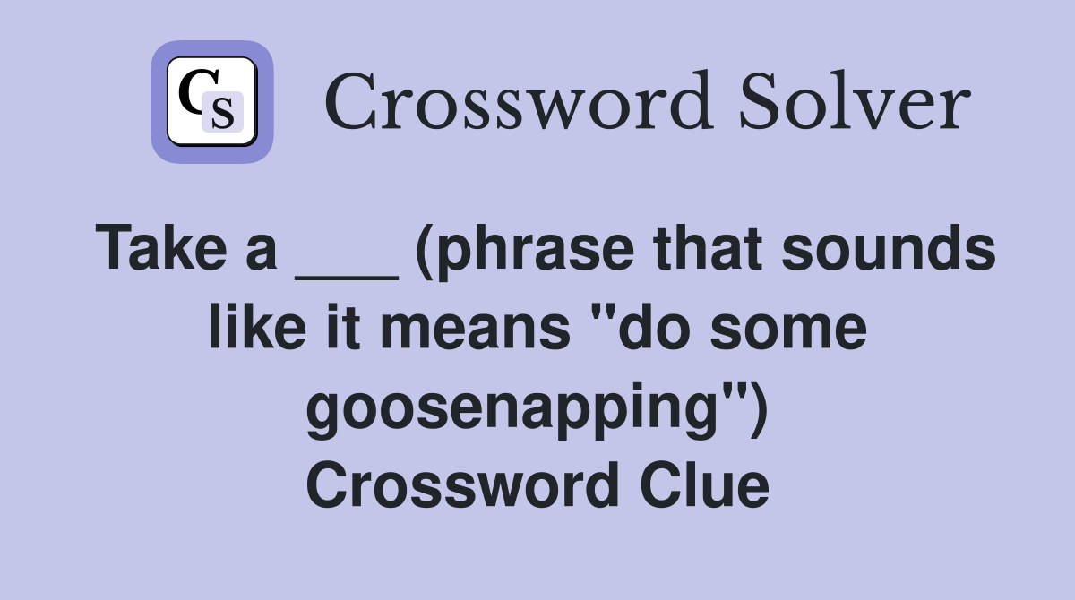 Take a ___ (phrase that sounds like it means "do some goosenapping") Crossword Clue Answers